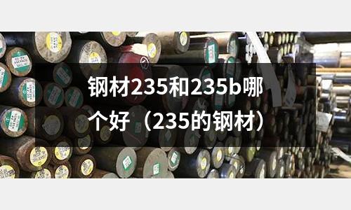 鋼材235和235b哪個(gè)好(235的鋼材)