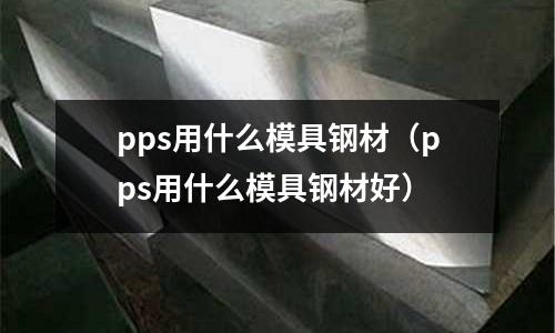 pps用什么模具鋼材(pps用什么模具鋼材好)