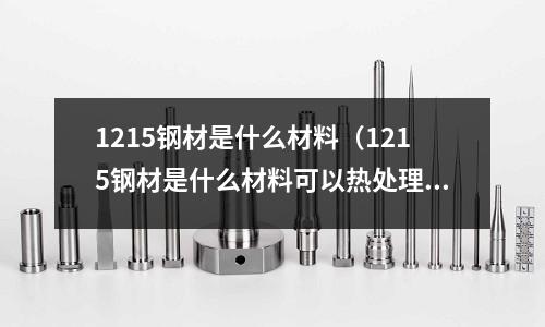 1215鋼材是什么材料(1215鋼材是什么材料可以熱處理嗎)