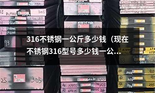 316不銹鋼一公斤多少錢(現在不銹鋼316型號多少錢一公斤)