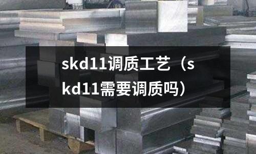 skd11調(diào)質(zhì)工藝(skd11需要調(diào)質(zhì)嗎)