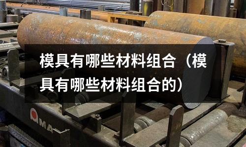 模具有哪些材料組合(模具有哪些材料組合的)