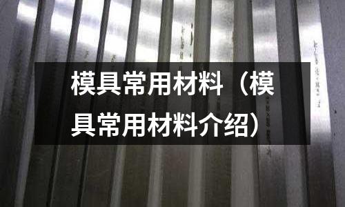 模具常用材料(模具常用材料介紹)