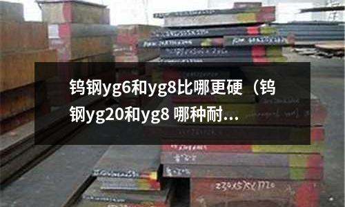 鎢鋼yg6和yg8比哪更硬(鎢鋼yg20和yg8 哪種耐磨)
