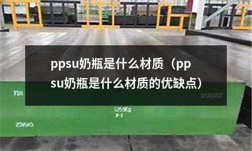 ppsu奶瓶是什么材質(ppsu奶瓶是什么材質的優缺點)