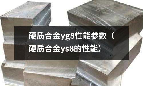 硬質(zhì)合金yg8性能參數(shù)(硬質(zhì)合金ys8的性能)