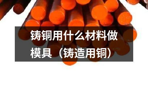 鑄銅用什么材料做模具(鑄造用銅)