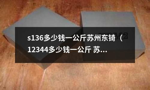 s136多少錢一公斤蘇州東锜(12344多少錢一公斤 蘇州東锜)