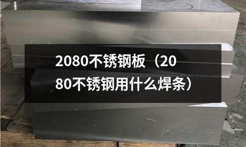 2080不銹鋼板(2080不銹鋼用什么焊條)