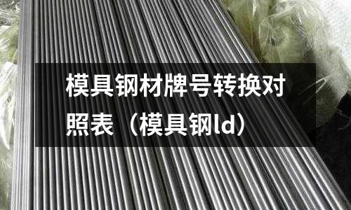 模具鋼材牌號轉換對照表(模具鋼ld)