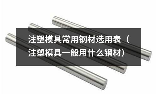 注塑模具常用鋼材選用表(注塑模具一般用什么鋼材)