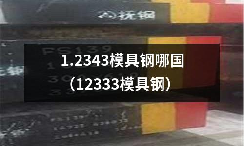 1.2343模具鋼哪國(12333模具鋼)