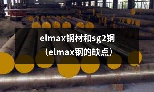 elmax鋼材和sg2鋼(elmax鋼的缺點(diǎn))