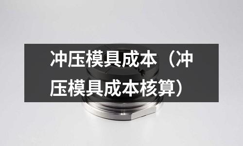 沖壓模具成本(沖壓模具成本核算)