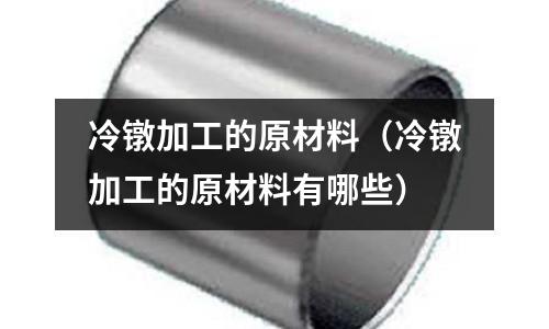 冷鐓加工的原材料(冷鐓加工的原材料有哪些)