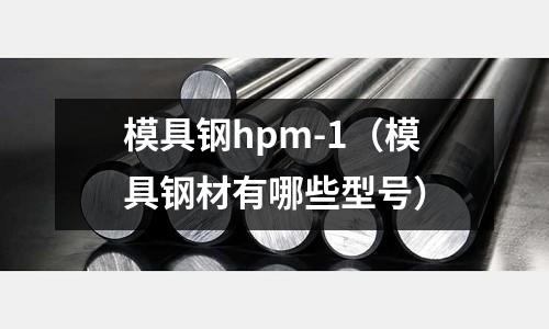 模具鋼hpm-1(模具鋼材有哪些型號)