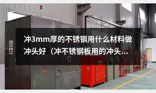 沖3mm厚的不銹鋼用什么材料做沖頭好(沖不銹鋼板用的沖頭材料)