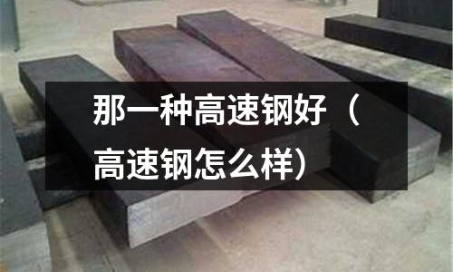 那一種高速鋼好（高速鋼怎么樣）
