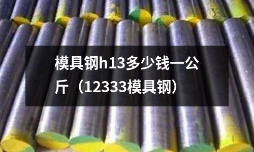 模具鋼h13多少錢一公斤(12333模具鋼)