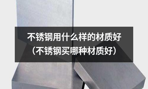 不銹鋼用什么樣的材質(zhì)好(不銹鋼買哪種材質(zhì)好)