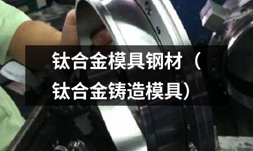 鈦合金模具鋼材(鈦合金鑄造模具)