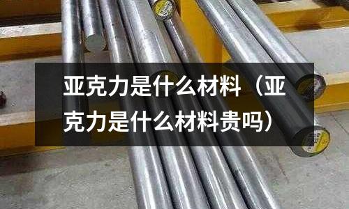 亞克力是什么材料（亞克力是什么材料貴嗎）