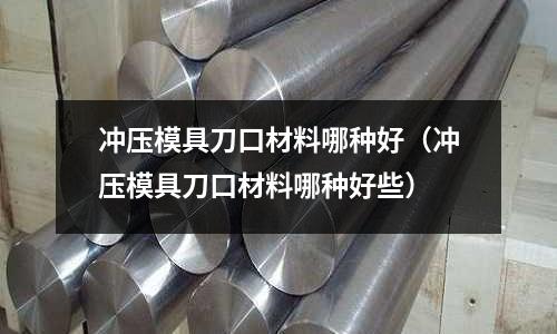 沖壓模具刀口材料哪種好(沖壓模具刀口材料哪種好些)