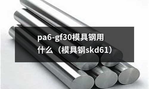 pa6-gf30模具鋼用什么(模具鋼skd61)
