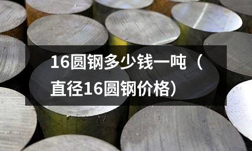 16圓鋼多少錢一噸(直徑16圓鋼價格)