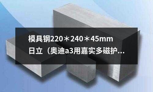 模具鋼220*240*45mm日立(奧迪a3用嘉實多磁護怎么樣)