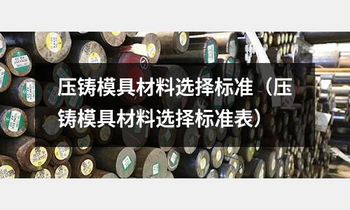 壓鑄模具材料選擇標準（壓鑄模具材料選擇標準表）