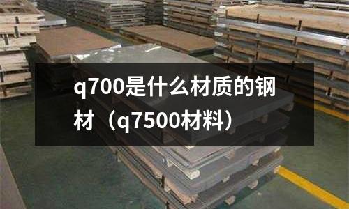 q700是什么材質(zhì)的鋼材(q7500材料)