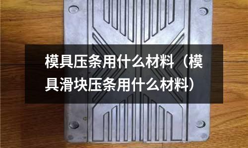 模具壓條用什么材料（模具滑塊壓條用什么材料）