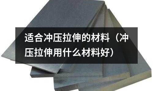 適合沖壓拉伸的材料(沖壓拉伸用什么材料好)