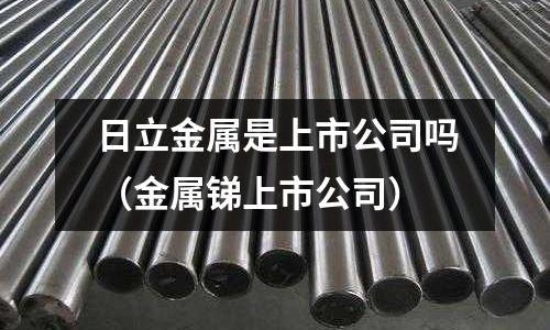 日立金屬是上市公司嗎(金屬銻上市公司)