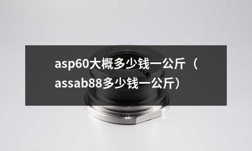 asp60大概多少錢一公斤(assab88多少錢一公斤)