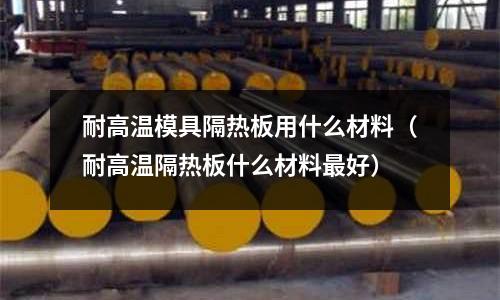 耐高溫模具隔熱板用什么材料（耐高溫隔熱板什么材料最好）