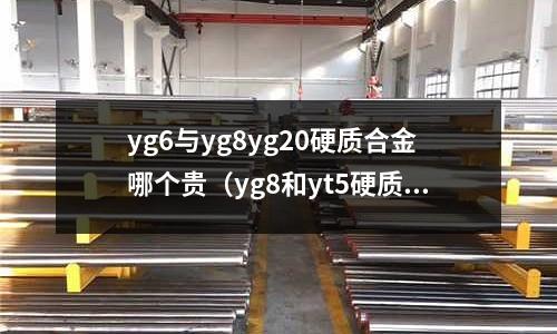 yg6與yg8yg20硬質(zhì)合金哪個貴(yg8和yt5硬質(zhì)合金)