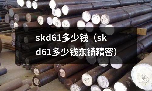 skd61多少錢(skd61多少錢東锜精密)