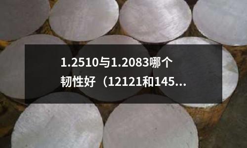 1.2510與1.2083哪個韌性好(12121和14587)