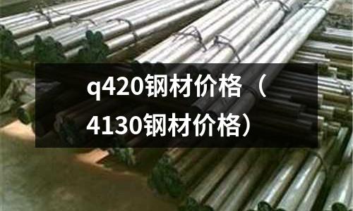 q420鋼材價(jià)格(4130鋼材價(jià)格)