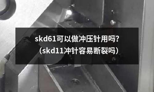 skd61可以做沖壓針用嗎？（skd11沖針容易斷裂嗎）
