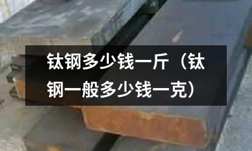 鈦鋼多少錢一斤(鈦鋼一般多少錢一克)