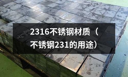 2316不銹鋼材質(不銹鋼231的用途)