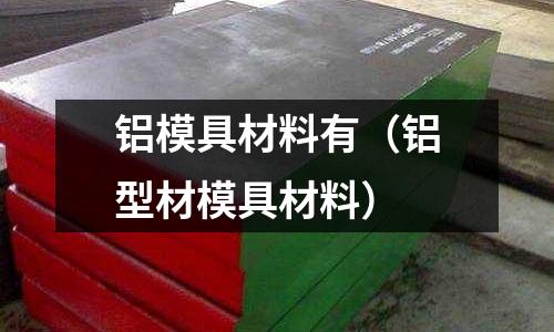 鋁模具材料有（鋁型材模具材料）
