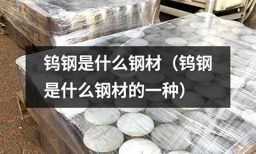 鎢鋼是什么鋼材（鎢鋼是什么鋼材的一種）