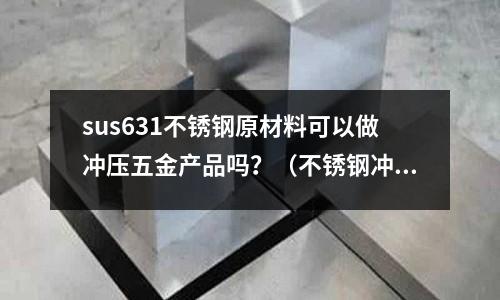 sus631不銹鋼原材料可以做沖壓五金產品嗎？（不銹鋼沖壓件用什么模具材料）