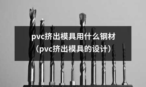 pvc擠出模具用什么鋼材(pvc擠出模具的設計)