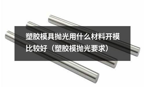 塑膠模具拋光用什么材料開模比較好(塑膠模拋光要求)