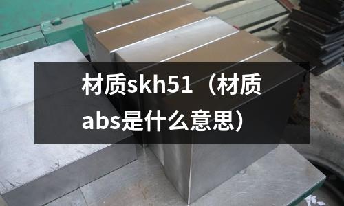 材質skh51（材質abs是什么意思）